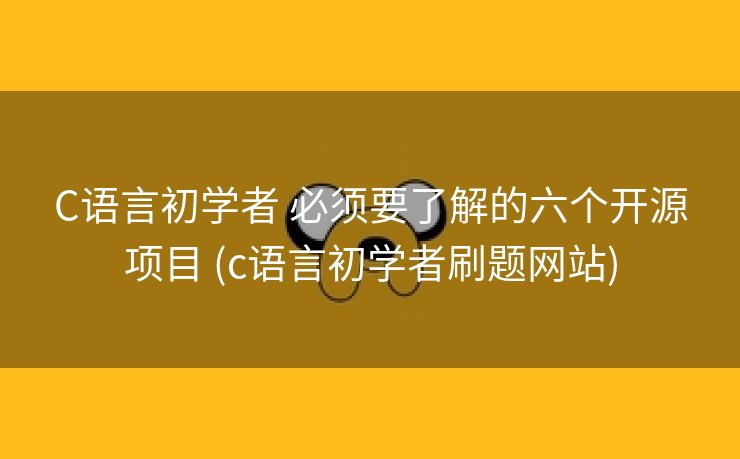 C语言初学者 必须要了解的六个开源项目 (c语言初学者刷题网站)