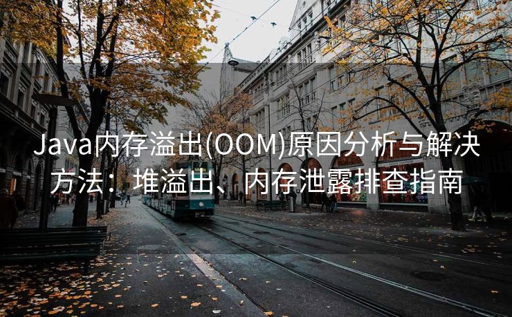 Java内存溢出(OOM)原因分析与解决方法：堆溢出、内存泄露排查指南