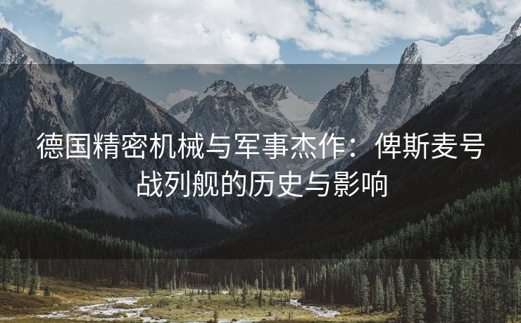 德国精密机械与军事杰作：俾斯麦号战列舰的历史与影响
