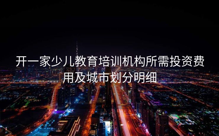 开一家少儿教育培训机构所需投资费用及城市划分明细