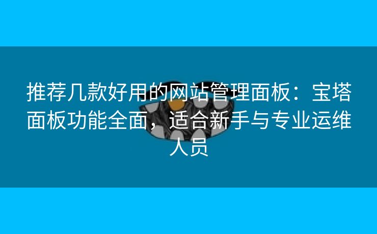 推荐几款好用的网站管理面板:宝塔面板功能全面,适合新手与专业运维人员 推荐几款好用的网站管理面板:宝塔面板功能全面,适合新手与专业运维人员