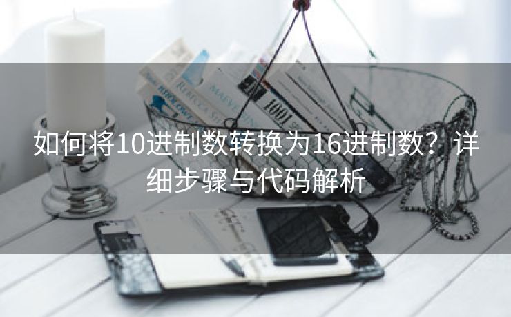 如何将10进制数转换为16进制数？详细步骤与代码解析