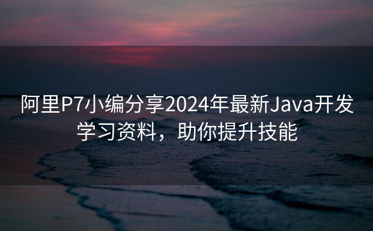 阿里P7小编分享2024年最新Java开发学习资料，助你提升技能