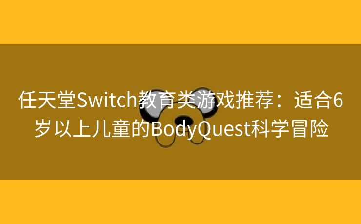 任天堂Switch教育类游戏推荐：适合6岁以上儿童的BodyQuest科学冒险