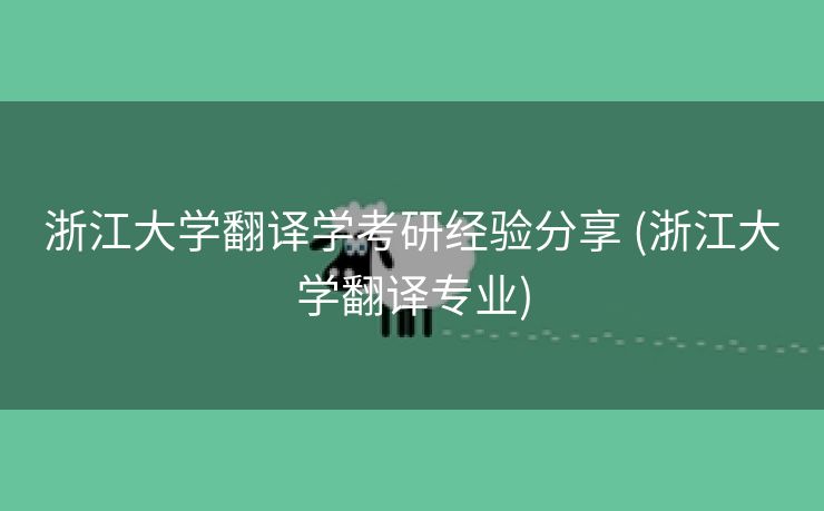 浙江大学翻译学考研经验分享 (浙江大学翻译专业)