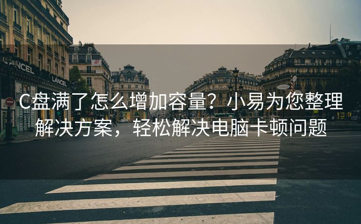 C盘满了怎么增加容量？小易为您整理解决方案，轻松解决电脑卡顿问题