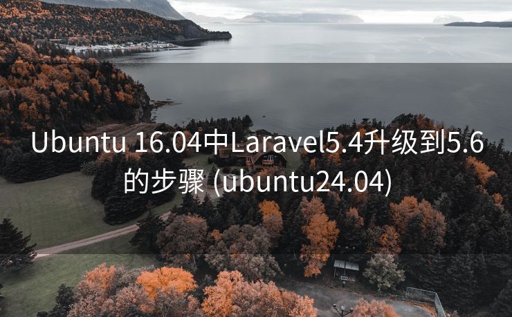 Ubuntu 16.04中Laravel5.4升级到5.6的步骤 (ubuntu24.04)