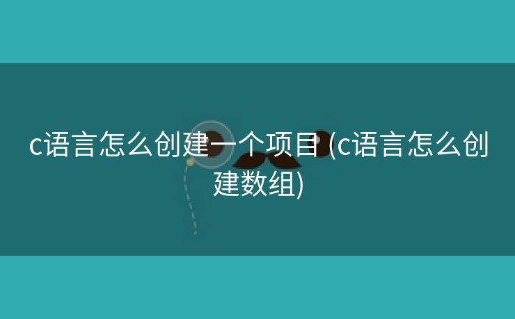 c语言怎么创建一个项目 (c语言怎么创建数组)