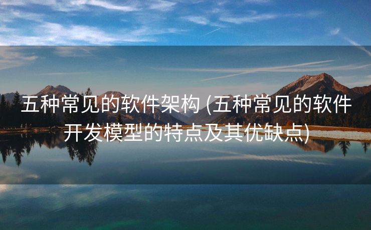 五种常见的软件架构 (五种常见的软件开发模型的特点及其优缺点)