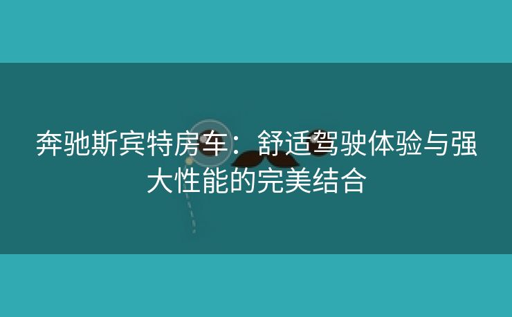 奔驰斯宾特房车：舒适驾驶体验与强大性能的完美结合
