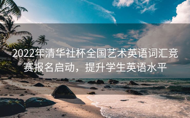 2022年清华社杯全国艺术英语词汇竞赛报名启动，提升学生英语水平
