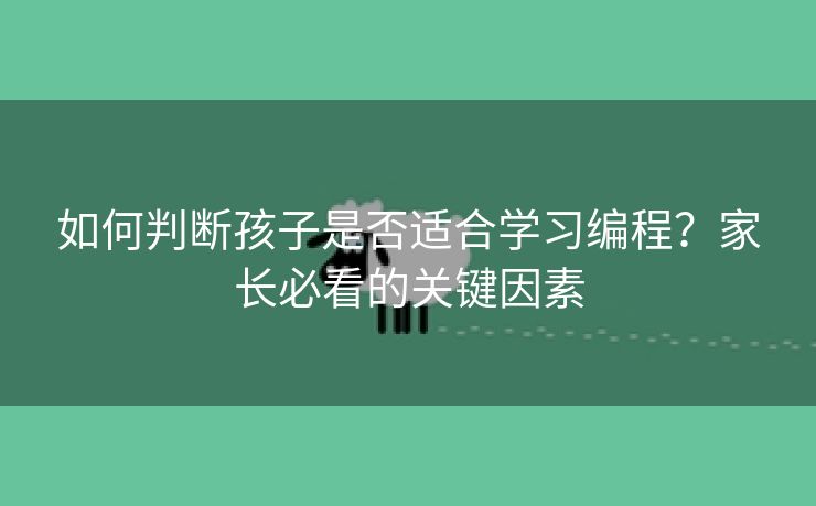 如何判断孩子是否适合学习编程？家长必看的关键因素