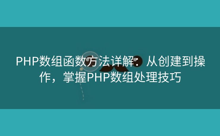 PHP数组函数方法详解：从创建到操作，掌握PHP数组处理技巧
