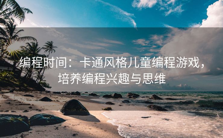 编程时间：卡通风格儿童编程游戏，培养编程兴趣与思维