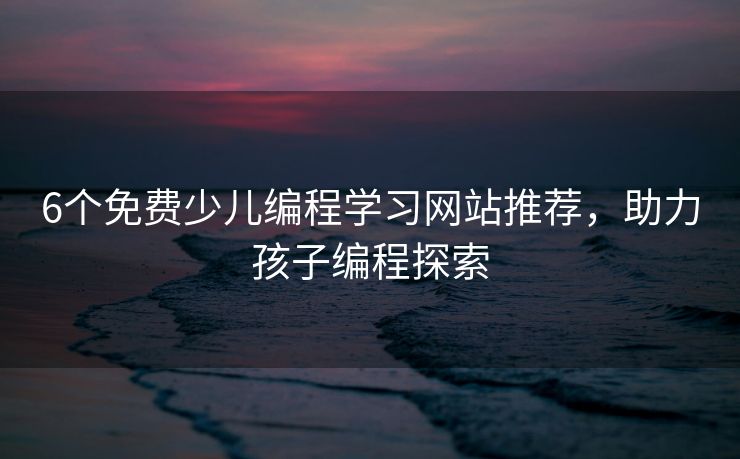 6个免费少儿编程学习网站推荐，助力孩子编程探索