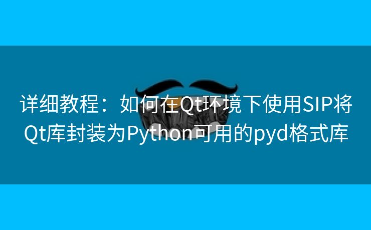 详细教程：如何在Qt环境下使用SIP将Qt库封装为Python可用的pyd格式库