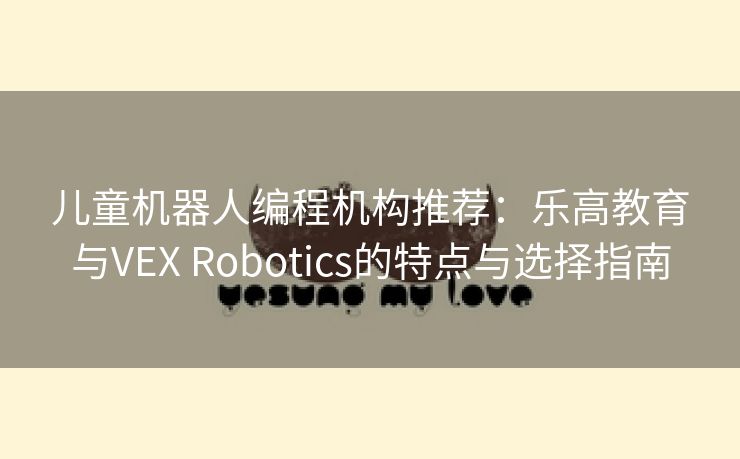 儿童机器人编程机构推荐：乐高教育与VEX Robotics的特点与选择指南