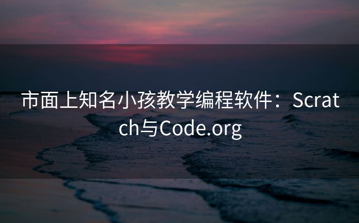 市面上知名小孩教学编程软件：Scratch与Code.org