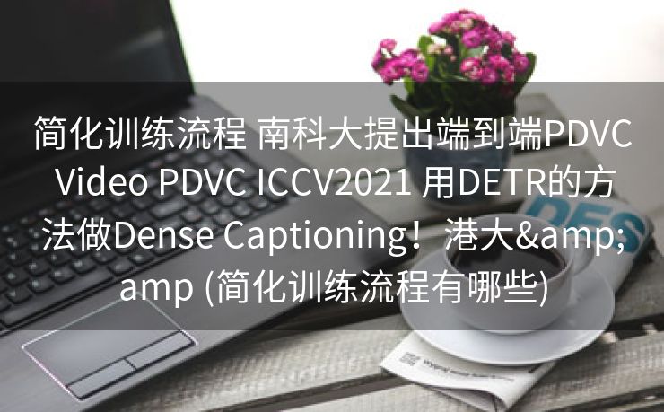简化训练流程 南科大提出端到端PDVC Video PDVC ICCV2021 用DETR的方法做Dense Captioning！港大&amp (简化训练流程有哪些)