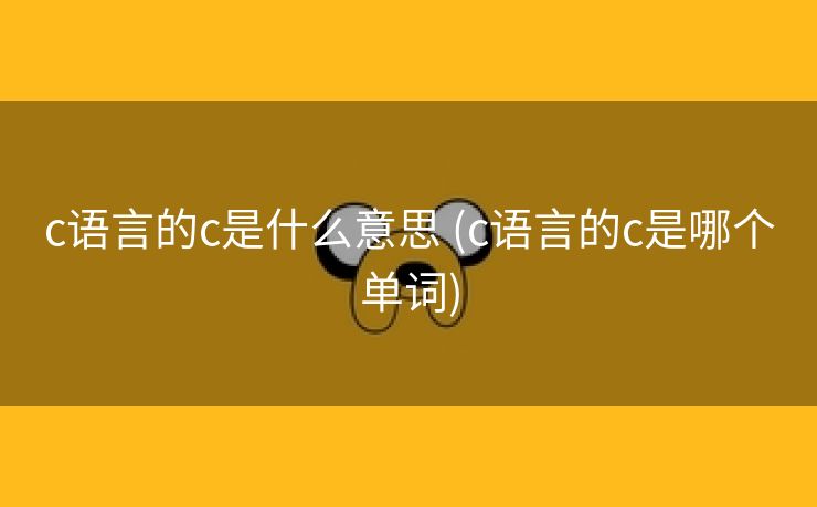 c语言的c是什么意思 (c语言的c是哪个单词)