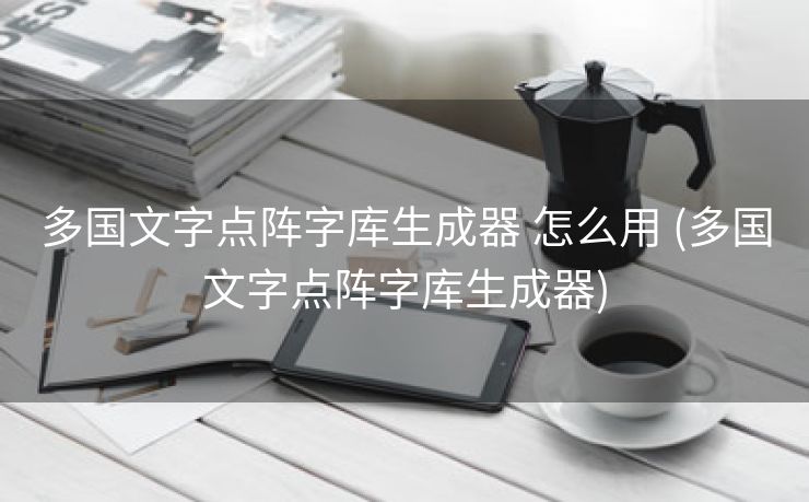 多国文字点阵字库生成器 怎么用 (多国文字点阵字库生成器)