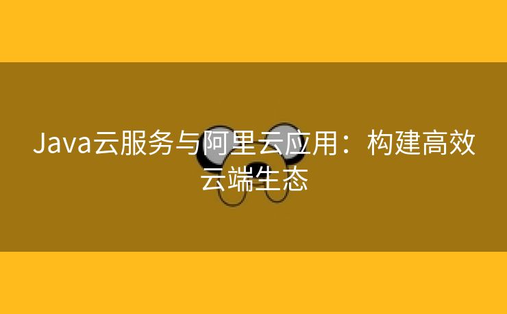 Java云服务与阿里云应用：构建高效云端生态