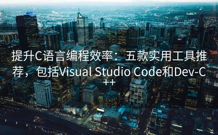 提升C语言编程效率：五款实用工具推荐，包括Visual Studio Code和Dev-C++