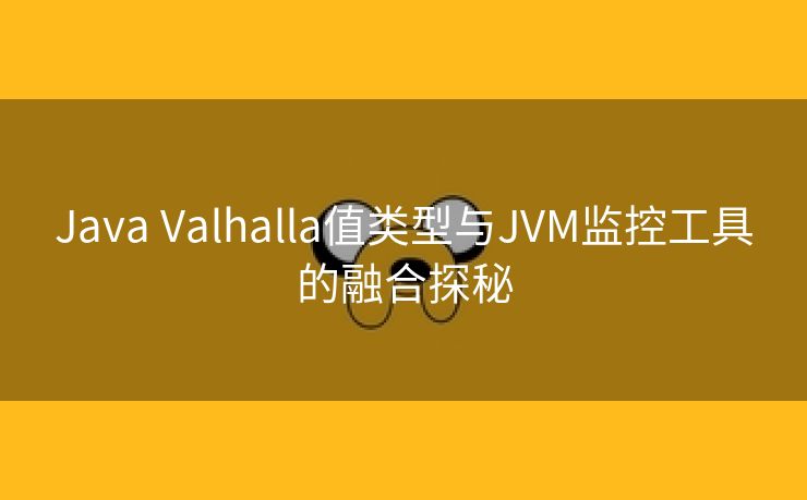 Java Valhalla值类型与JVM监控工具的融合探秘