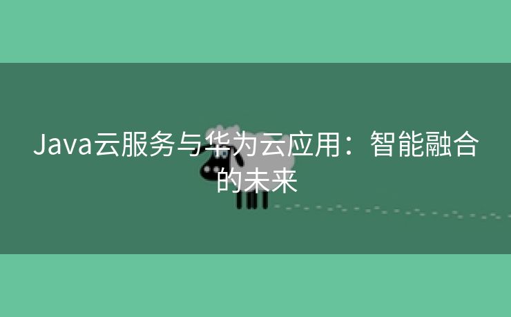 Java云服务与华为云应用：智能融合的未来