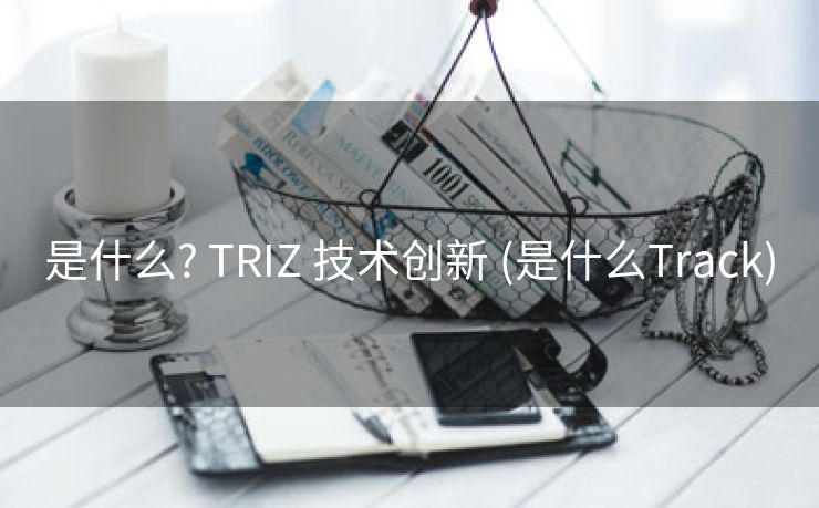是什么? TRIZ 技术创新 (是什么Track)