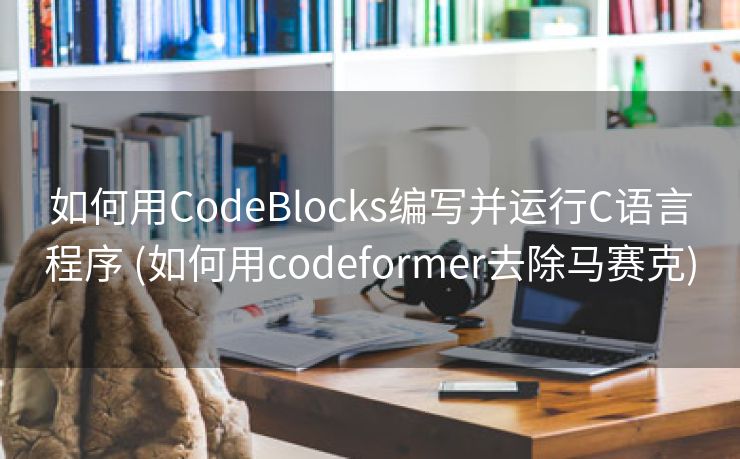 如何用CodeBlocks编写并运行C语言程序 (如何用codeformer去除马赛克)