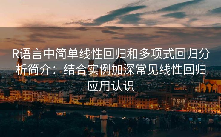 R语言中简单线性回归和多项式回归分析简介：结合实例加深常见线性回归应用认识