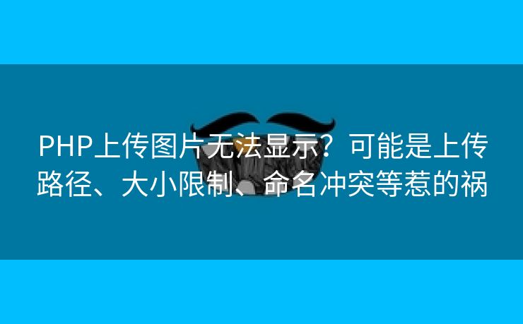 PHP上传图片无法显示？可能是上传路径、大小限制、命名冲突等惹的祸