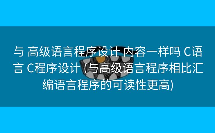 与 高级语言程序设计 内容一样吗 C语言 C程序设计 (与高级语言程序相比汇编语言程序的可读性更高)