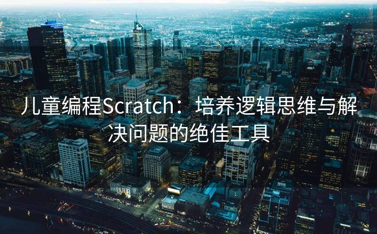 儿童编程Scratch：培养逻辑思维与解决问题的绝佳工具