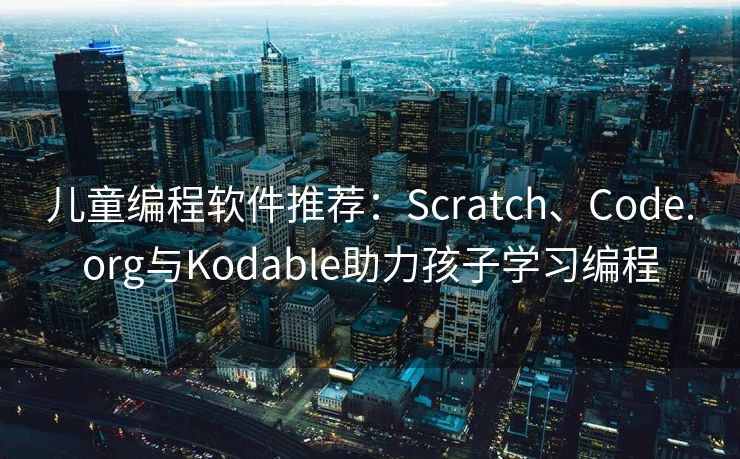 儿童编程软件推荐：Scratch、Code.org与Kodable助力孩子学习编程