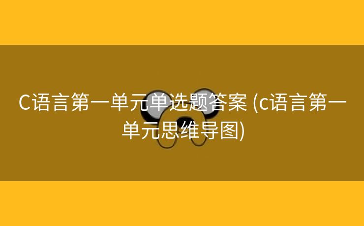 C语言第一单元单选题答案 (c语言第一单元思维导图)