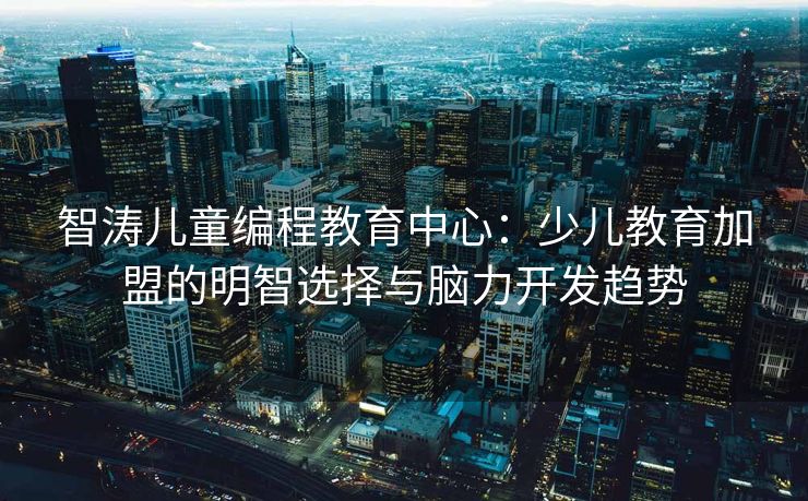智涛儿童编程教育中心：少儿教育加盟的明智选择与脑力开发趋势
