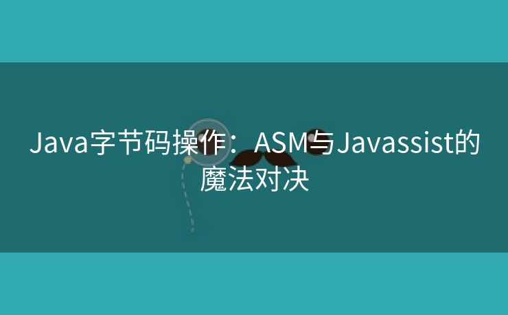 Java字节码操作：ASM与Javassist的魔法对决