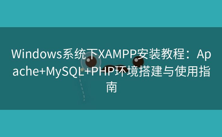 Windows系统下XAMPP安装教程:Apache+MySQL+PHP环境搭建与使用指南 Windows系统下XAMPP安装教程:Apache+MySQL+PHP环境搭建与使用指南
