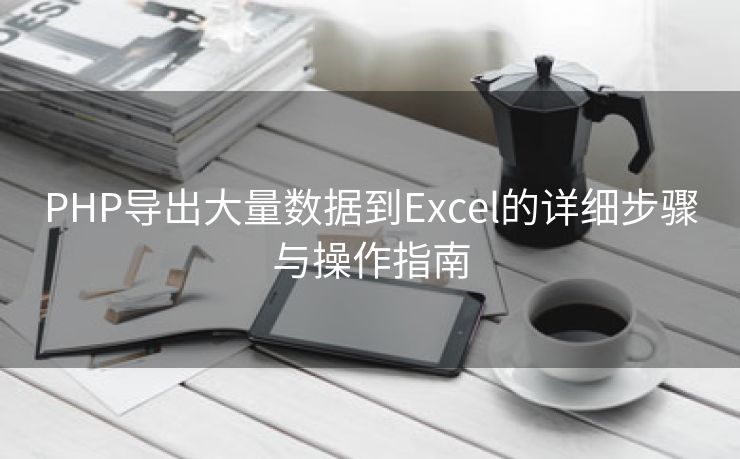 PHP导出大量数据到Excel的详细步骤与操作指南