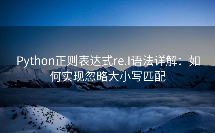Python正则表达式re.I语法详解：如何实现忽略大小写匹配
