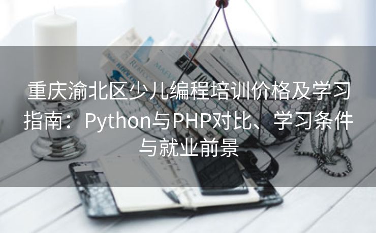 重庆渝北区少儿编程培训价格及学习指南：Python与PHP对比、学习条件与就业前景
