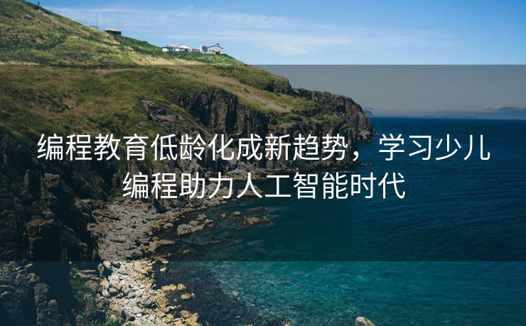 编程教育低龄化成新趋势，学习少儿编程助力人工智能时代
