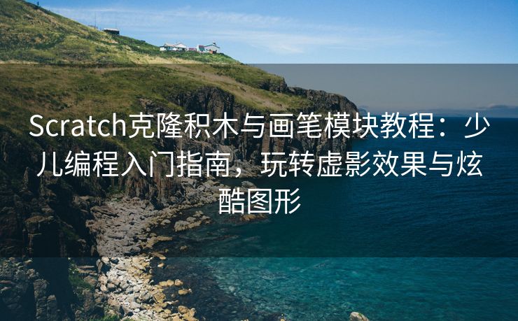 Scratch克隆积木与画笔模块教程：少儿编程入门指南，玩转虚影效果与炫酷图形