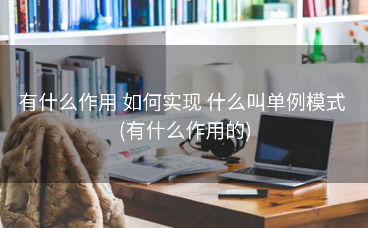 有什么作用 如何实现 什么叫单例模式 (有什么作用的)