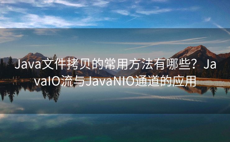Java文件拷贝的常用方法有哪些？JavaIO流与JavaNIO通道的应用