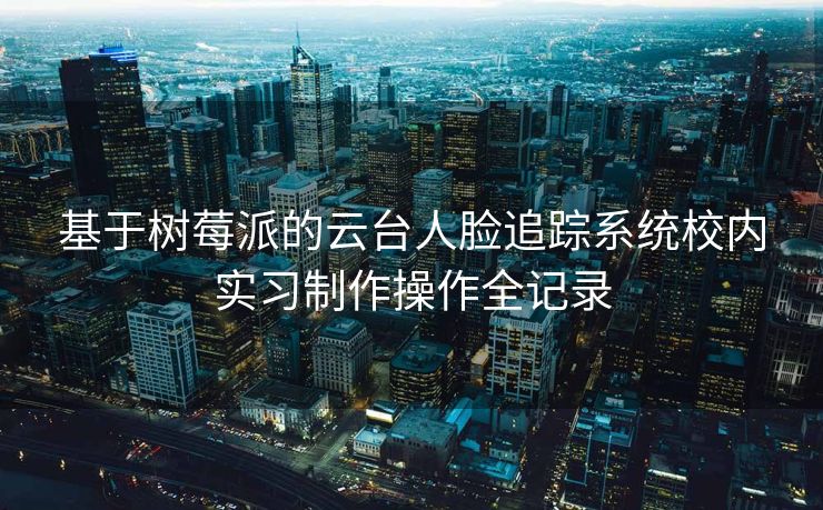 基于树莓派的云台人脸追踪系统校内实习制作操作全记录 基于树莓派的云台人脸追踪系统校内实习制作操作全记录