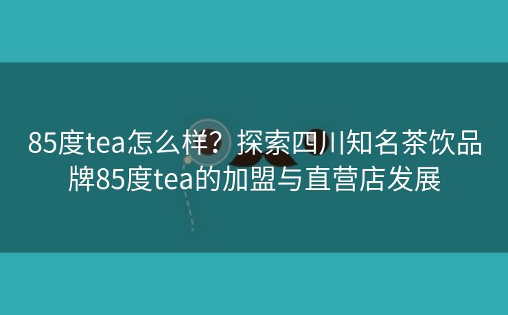 85度tea怎么样?探索四川知名茶饮品牌85度tea的加盟与直营店发展 85度tea怎么样?探索四川知名茶饮品牌85度tea的加盟与直营店发展