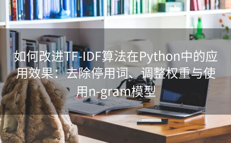 如何改进TF-IDF算法在Python中的应用效果：去除停用词、调整权重与使用n-gram模型